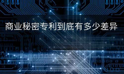 商业秘密专利到底有多少差异