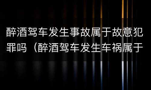 醉酒驾车发生事故属于故意犯罪吗（醉酒驾车发生车祸属于什么犯罪）