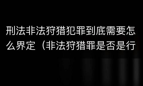 刑法非法狩猎犯罪到底需要怎么界定（非法狩猎罪是否是行为犯）