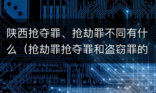 陕西抢夺罪、抢劫罪不同有什么（抢劫罪抢夺罪和盗窃罪的区别）