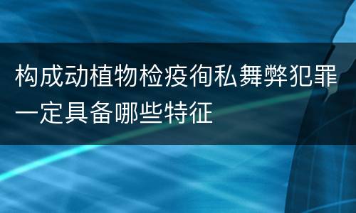 构成动植物检疫徇私舞弊犯罪一定具备哪些特征