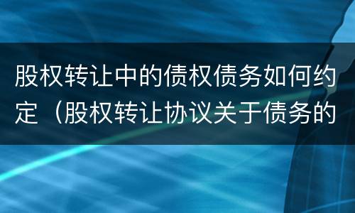 股权转让中的债权债务如何约定（股权转让协议关于债务的约定）