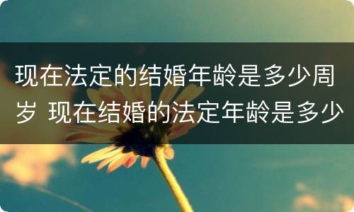 现在法定的结婚年龄是多少周岁 现在结婚的法定年龄是多少岁?