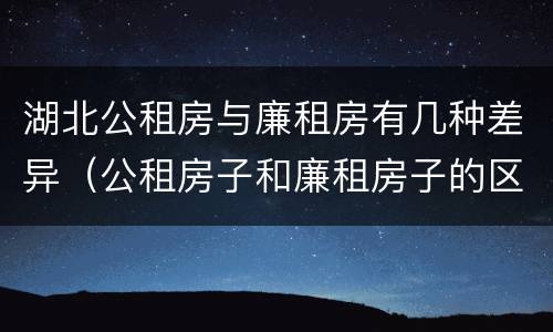 湖北公租房与廉租房有几种差异（公租房子和廉租房子的区别）