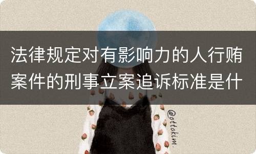 法律规定对有影响力的人行贿案件的刑事立案追诉标准是什么