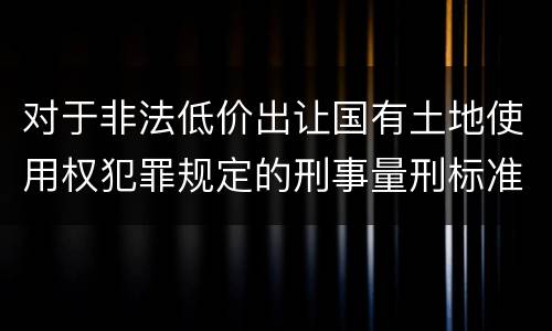 对于非法低价出让国有土地使用权犯罪规定的刑事量刑标准是什么