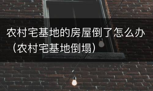 农村宅基地的房屋倒了怎么办（农村宅基地倒塌）