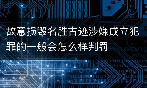 故意损毁名胜古迹涉嫌成立犯罪的一般会怎么样判罚
