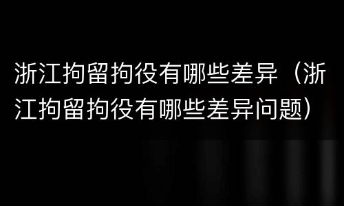 浙江拘留拘役有哪些差异（浙江拘留拘役有哪些差异问题）
