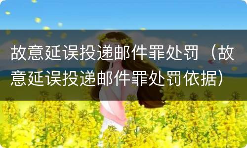 故意延误投递邮件罪处罚（故意延误投递邮件罪处罚依据）