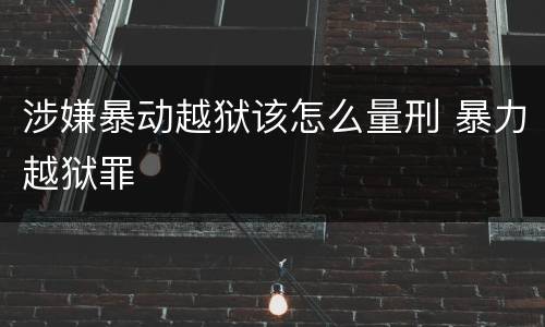 涉嫌暴动越狱该怎么量刑 暴力越狱罪