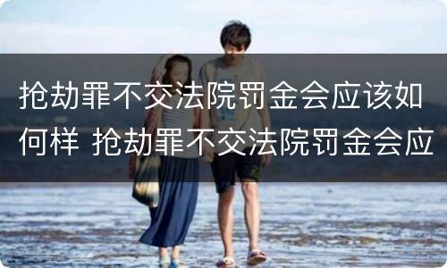 抢劫罪不交法院罚金会应该如何样 抢劫罪不交法院罚金会应该如何样处理