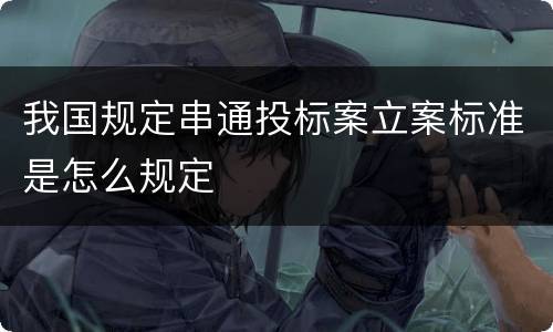 我国规定串通投标案立案标准是怎么规定