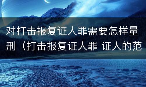 对打击报复证人罪需要怎样量刑（打击报复证人罪 证人的范围）