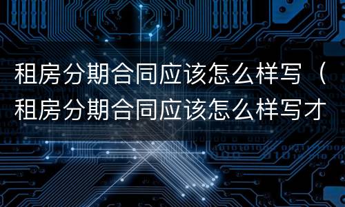 租房分期合同应该怎么样写（租房分期合同应该怎么样写才合理）