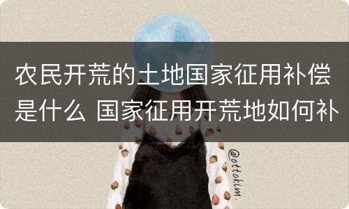 农民开荒的土地国家征用补偿是什么 国家征用开荒地如何补偿