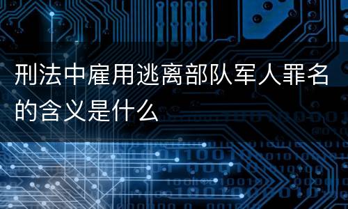 刑法中雇用逃离部队军人罪名的含义是什么
