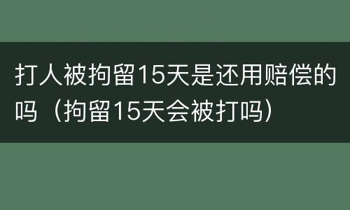 打人被拘留15天是还用赔偿的吗（拘留15天会被打吗）