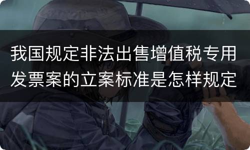 我国规定非法出售增值税专用发票案的立案标准是怎样规定