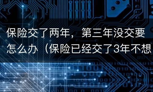 保险交了两年，第三年没交要怎么办（保险已经交了3年不想交了怎么办）
