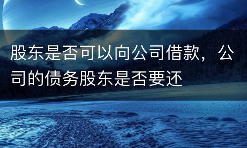 股东是否可以向公司借款，公司的债务股东是否要还