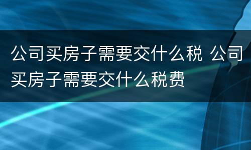 公司买房子需要交什么税 公司买房子需要交什么税费