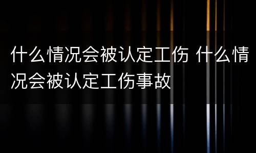 什么情况会被认定工伤 什么情况会被认定工伤事故