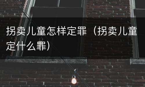 拐卖儿童怎样定罪（拐卖儿童定什么罪）