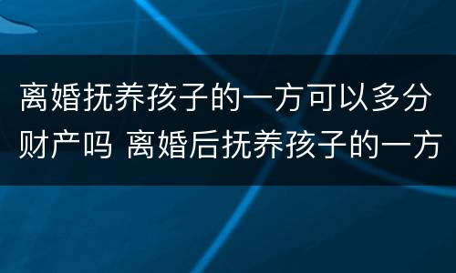 离婚抚养孩子的一方可以多分财产吗 离婚后抚养孩子的一方得到的财产多