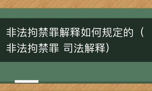 非法拘禁罪解释如何规定的（非法拘禁罪 司法解释）