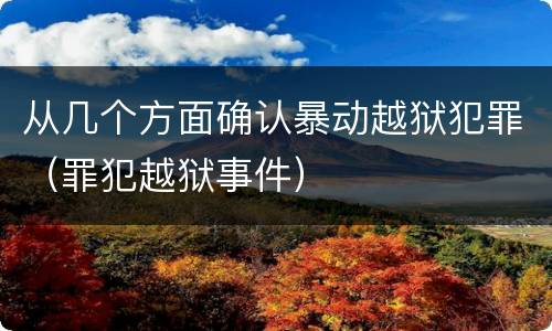 从几个方面确认暴动越狱犯罪（罪犯越狱事件）