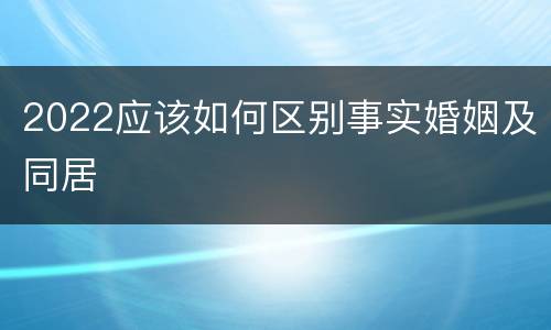 2022应该如何区别事实婚姻及同居