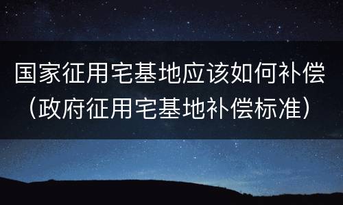 国家征用宅基地应该如何补偿（政府征用宅基地补偿标准）