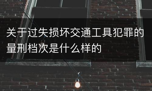 关于过失损坏交通工具犯罪的量刑档次是什么样的