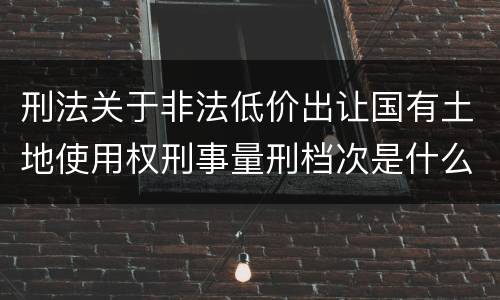 刑法关于非法低价出让国有土地使用权刑事量刑档次是什么
