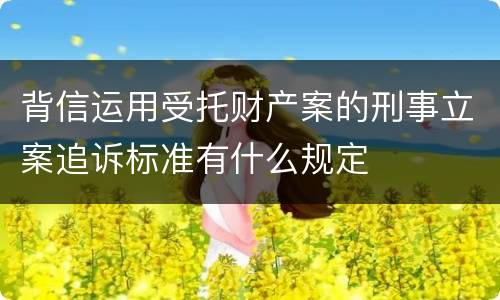 背信运用受托财产案的刑事立案追诉标准有什么规定