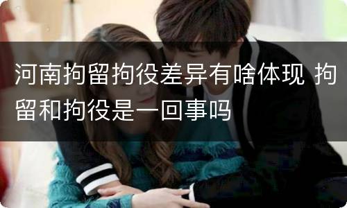 河南拘留拘役差异有啥体现 拘留和拘役是一回事吗
