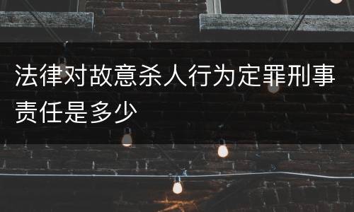 法律对故意杀人行为定罪刑事责任是多少