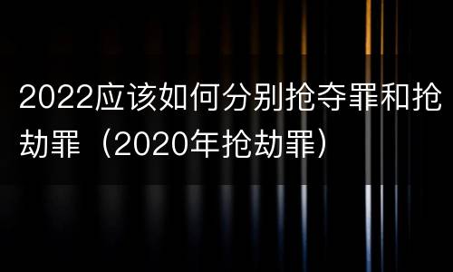 2022应该如何分别抢夺罪和抢劫罪（2020年抢劫罪）