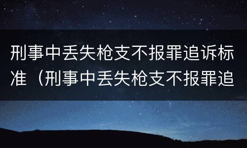 刑事中丢失枪支不报罪追诉标准（刑事中丢失枪支不报罪追诉标准是）
