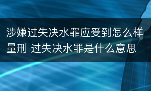 涉嫌过失决水罪应受到怎么样量刑 过失决水罪是什么意思