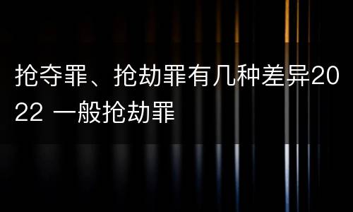 抢夺罪、抢劫罪有几种差异2022 一般抢劫罪