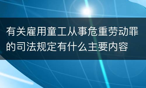 有关雇用童工从事危重劳动罪的司法规定有什么主要内容