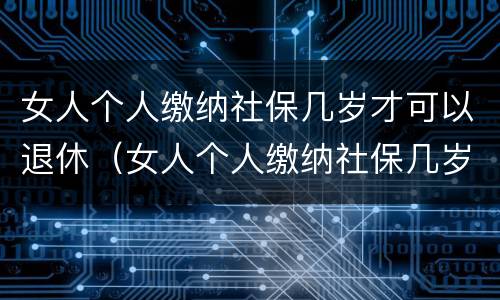 女人个人缴纳社保几岁才可以退休（女人个人缴纳社保几岁才可以退休呢）