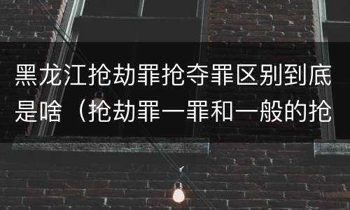 黑龙江抢劫罪抢夺罪区别到底是啥（抢劫罪一罪和一般的抢劫罪）