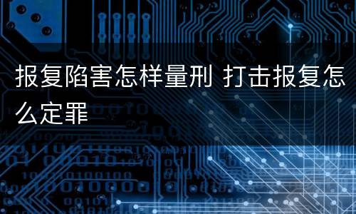 报复陷害怎样量刑 打击报复怎么定罪