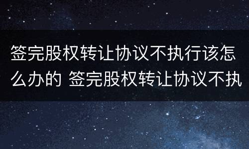 签完股权转让协议不执行该怎么办的 签完股权转让协议不执行该怎么办的法律