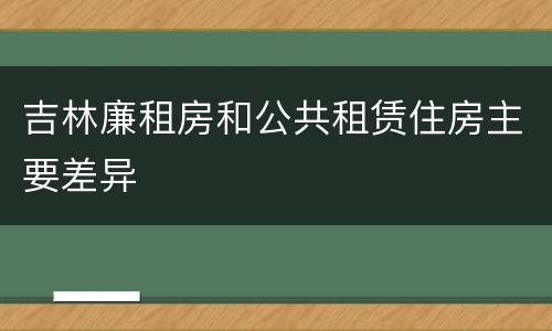 吉林廉租房和公共租赁住房主要差异