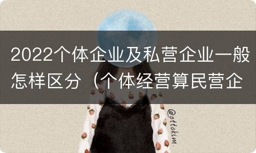 2022个体企业及私营企业一般怎样区分（个体经营算民营企业吗）
