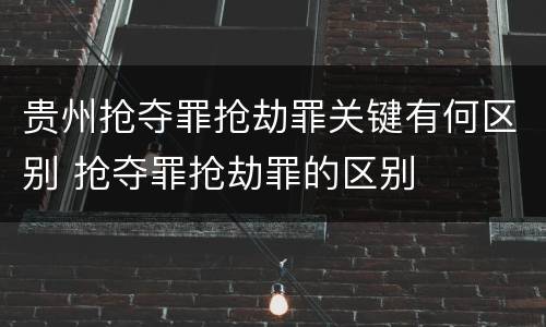 贵州抢夺罪抢劫罪关键有何区别 抢夺罪抢劫罪的区别